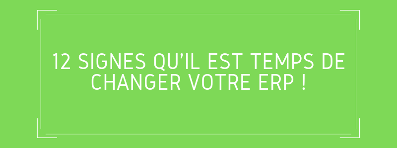 12 signes qu’il est temps de changer votre ERP !